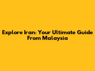 Explore Iran: Your Ultimate Guide From Malaysia