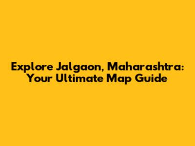 Explore Jalgaon, Maharashtra: Your Ultimate Map Guide