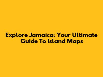Explore Jamaica: Your Ultimate Guide To Island Maps