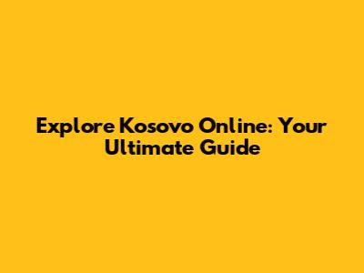 Explore Kosovo Online: Your Ultimate Guide