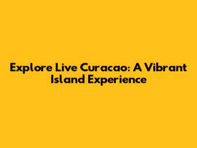 Explore Live Curacao: A Vibrant Island Experience