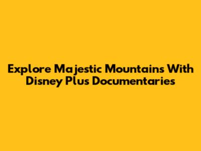 Explore Majestic Mountains With Disney Plus Documentaries