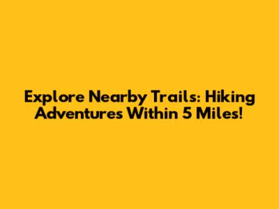 Explore Nearby Trails: Hiking Adventures Within 5 Miles!