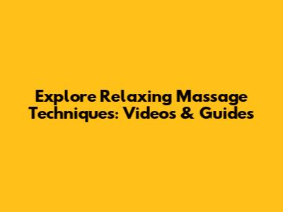Explore Relaxing Massage Techniques: Videos & Guides