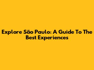Explore São Paulo: A Guide To The Best Experiences