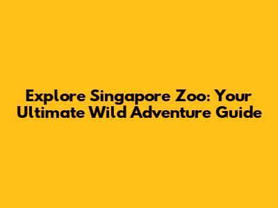 Explore Singapore Zoo: Your Ultimate Wild Adventure Guide