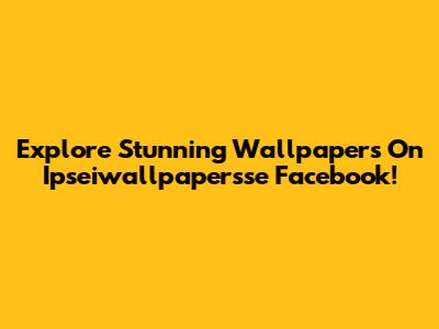 Explore Stunning Wallpapers On Ipseiwallpapersse Facebook!
