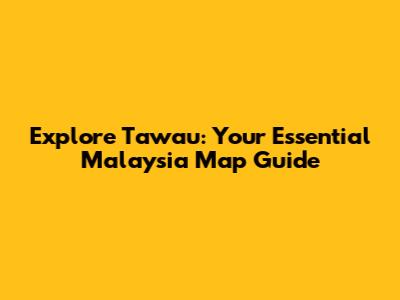 Explore Tawau: Your Essential Malaysia Map Guide