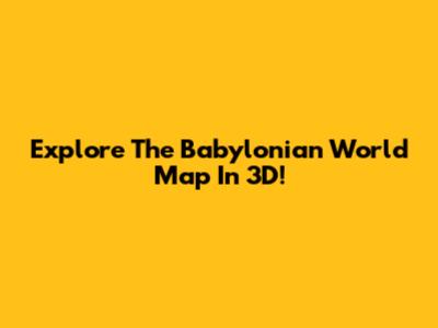 Explore The Babylonian World Map In 3D!