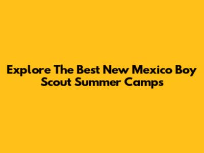 Explore The Best New Mexico Boy Scout Summer Camps