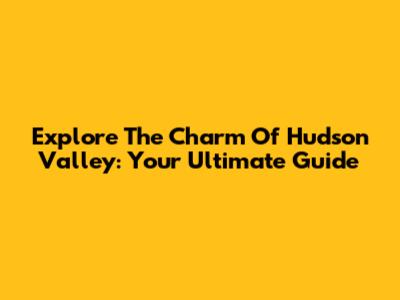 Explore The Charm Of Hudson Valley: Your Ultimate Guide