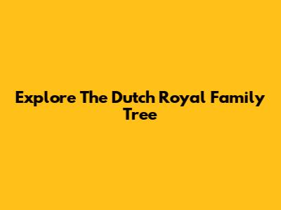 Explore The Dutch Royal Family Tree