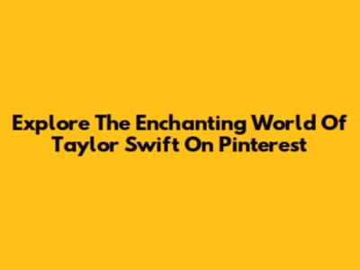 Explore The Enchanting World Of Taylor Swift On Pinterest