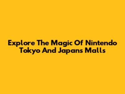 Explore The Magic Of Nintendo Tokyo And Japan's Malls
