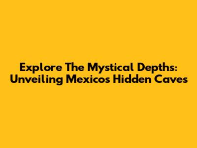 Explore The Mystical Depths: Unveiling Mexico's Hidden Caves