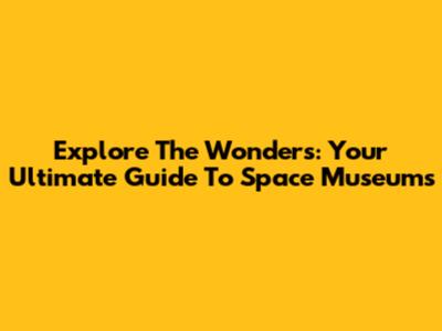 Explore The Wonders: Your Ultimate Guide To Space Museums