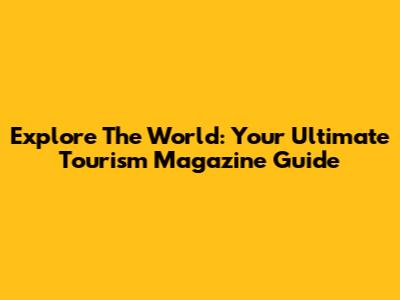 Explore The World: Your Ultimate Tourism Magazine Guide
