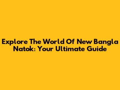 Explore The World Of New Bangla Natok: Your Ultimate Guide