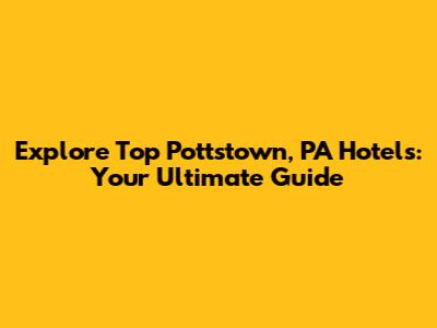 Explore Top Pottstown, PA Hotels: Your Ultimate Guide