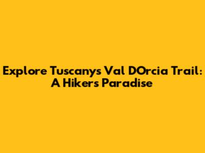 Explore Tuscany's Val D'Orcia Trail: A Hiker's Paradise