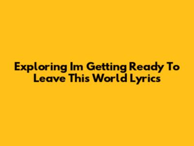 Exploring 'I'm Getting Ready To Leave This World' Lyrics