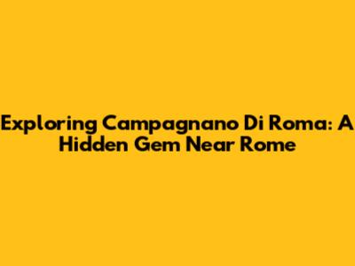 Exploring Campagnano Di Roma: A Hidden Gem Near Rome