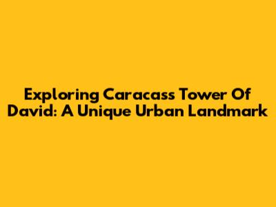 Exploring Caracas's Tower Of David: A Unique Urban Landmark