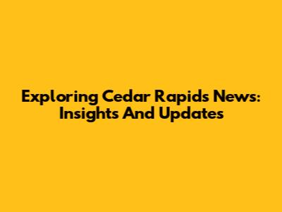 Exploring Cedar Rapids News: Insights And Updates