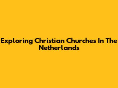 Exploring Christian Churches In The Netherlands