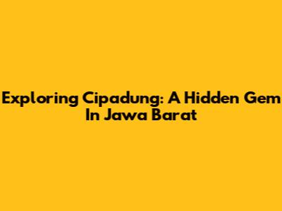 Exploring Cipadung: A Hidden Gem In Jawa Barat