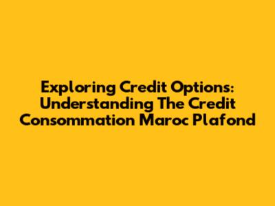 Exploring Credit Options: Understanding The Credit Consommation Maroc Plafond