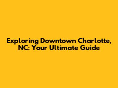 Exploring Downtown Charlotte, NC: Your Ultimate Guide