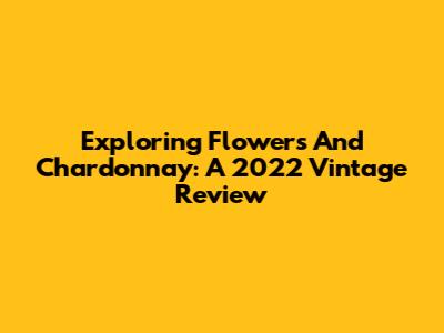 Exploring Flowers And Chardonnay: A 2022 Vintage Review