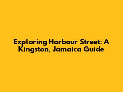 Exploring Harbour Street: A Kingston, Jamaica Guide