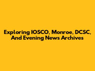 Exploring IOSCO, Monroe, DCSC, And Evening News Archives