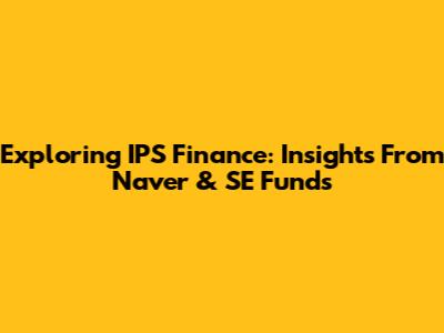 Exploring IPS Finance: Insights From Naver & SE Funds