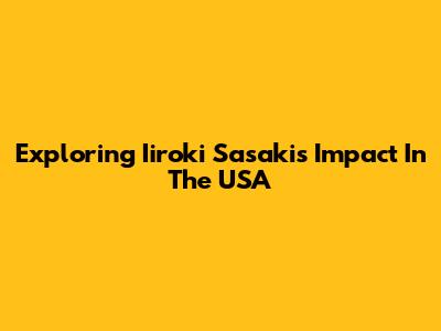 Exploring Iiroki Sasaki's Impact In The USA