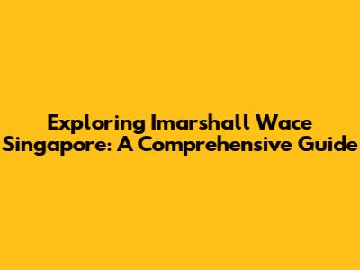 Exploring Imarshall Wace Singapore: A Comprehensive Guide