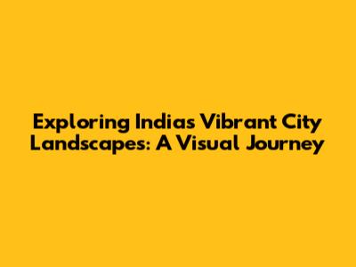 Exploring India's Vibrant City Landscapes: A Visual Journey
