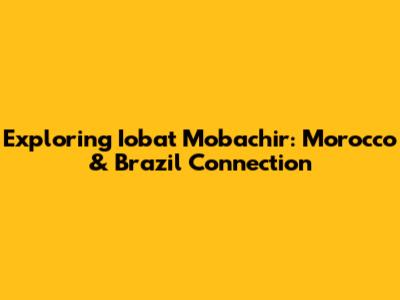 Exploring Iobat Mobachir: Morocco & Brazil Connection