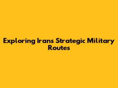 Exploring Iran's Strategic Military Routes