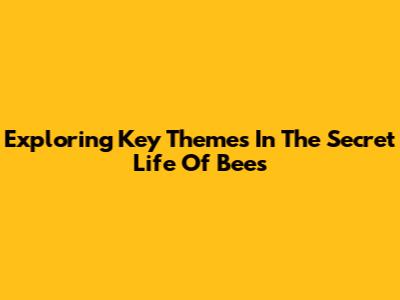 Exploring Key Themes In 'The Secret Life Of Bees'