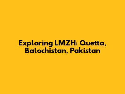 Exploring LMZH: Quetta, Balochistan, Pakistan