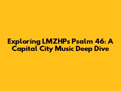Exploring LMZHP's Psalm 46: A Capital City Music Deep Dive