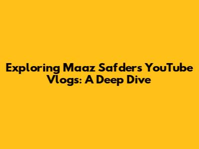 Exploring Maaz Safder's YouTube Vlogs: A Deep Dive