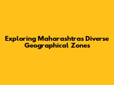 Exploring Maharashtra's Diverse Geographical Zones