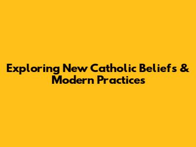 Exploring New Catholic Beliefs & Modern Practices