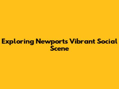 Exploring Newport's Vibrant Social Scene
