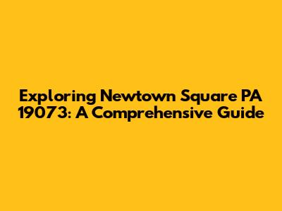 Exploring Newtown Square PA 19073: A Comprehensive Guide
