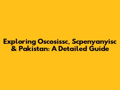 Exploring Oscosissc, Scpenyanyisc & Pakistan: A Detailed Guide
